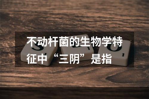 不动杆菌的生物学特征中“三阴”是指