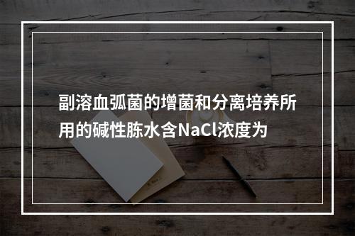 副溶血弧菌的增菌和分离培养所用的碱性胨水含NaCl浓度为