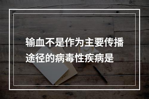 输血不是作为主要传播途径的病毒性疾病是