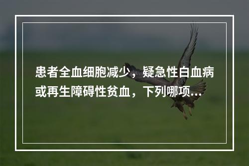 患者全血细胞减少，疑急性白血病或再生障碍性贫血，下列哪项对白