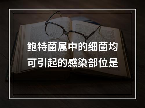 鲍特菌属中的细菌均可引起的感染部位是