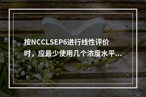 按NCCLSEP6进行线性评价时，应最少使用几个浓度水平的标