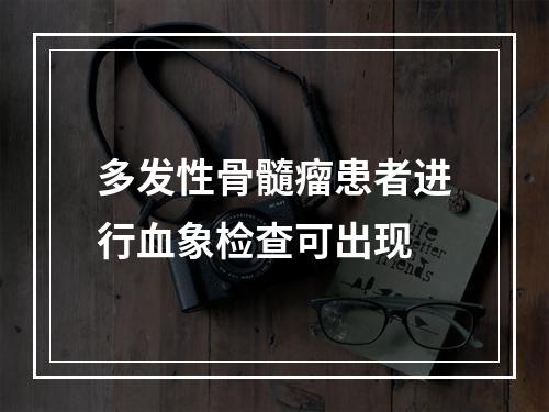 多发性骨髓瘤患者进行血象检查可出现