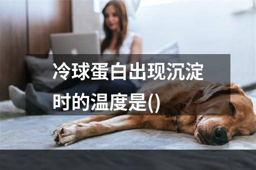 冷球蛋白出现沉淀时的温度是()