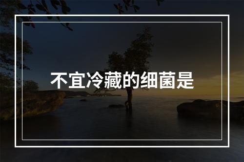 不宜冷藏的细菌是