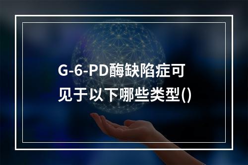 G-6-PD酶缺陷症可见于以下哪些类型()