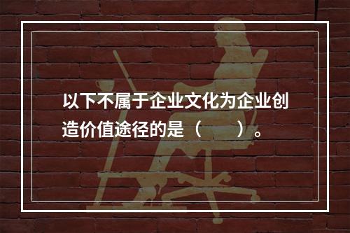 以下不属于企业文化为企业创造价值途径的是（　　）。