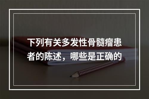 下列有关多发性骨髓瘤患者的陈述，哪些是正确的