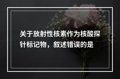 关于放射性核素作为核酸探针标记物，叙述错误的是