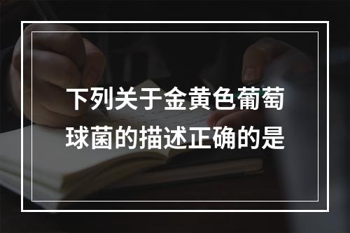 下列关于金黄色葡萄球菌的描述正确的是