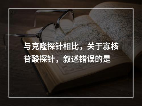 与克隆探针相比，关于寡核苷酸探针，叙述错误的是