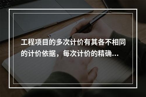 工程项目的多次计价有其各不相同的计价依据，每次计价的精确度要