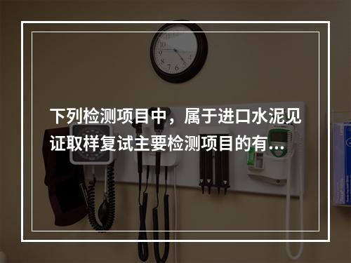 下列检测项目中，属于进口水泥见证取样复试主要检测项目的有(　