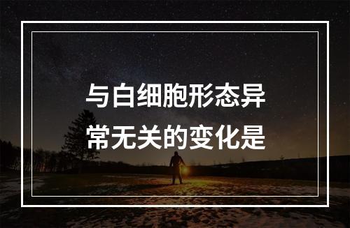 与白细胞形态异常无关的变化是