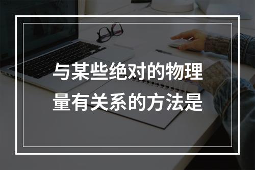 与某些绝对的物理量有关系的方法是