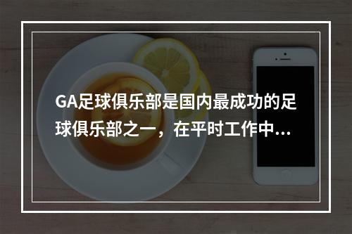 GA足球俱乐部是国内最成功的足球俱乐部之一，在平时工作中，俱