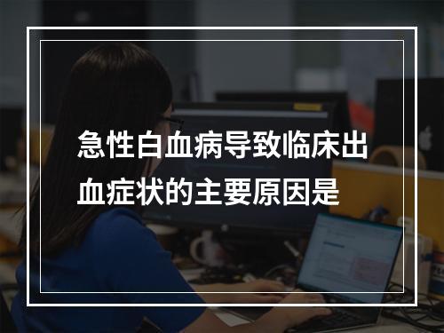 急性白血病导致临床出血症状的主要原因是