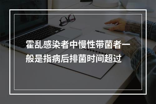 霍乱感染者中慢性带菌者一般是指病后排菌时间超过