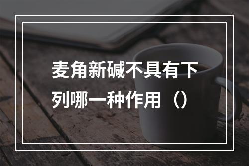 麦角新碱不具有下列哪一种作用（）