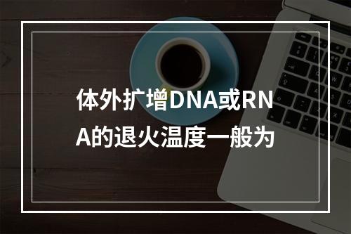 体外扩增DNA或RNA的退火温度一般为