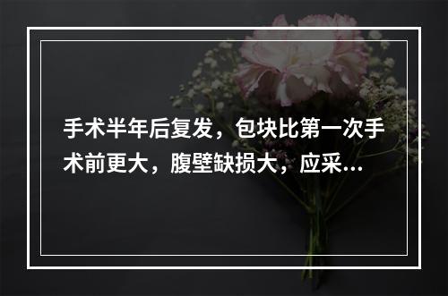 手术半年后复发，包块比第一次手术前更大，腹壁缺损大，应采用下