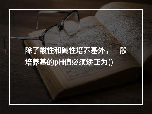 除了酸性和碱性培养基外，一般培养基的pH值必须矫正为()