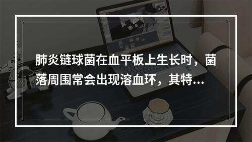 肺炎链球菌在血平板上生长时，菌落周围常会出现溶血环，其特征为