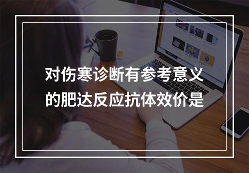 对伤寒诊断有参考意义的肥达反应抗体效价是