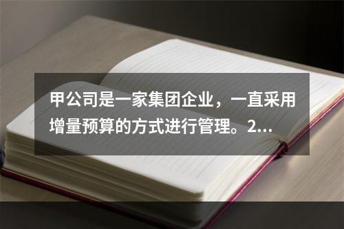 甲公司是一家集团企业，一直采用增量预算的方式进行管理。201