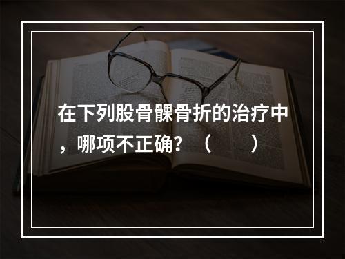 在下列股骨髁骨折的治疗中，哪项不正确？（　　）