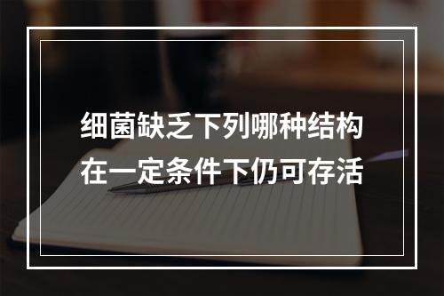 细菌缺乏下列哪种结构在一定条件下仍可存活