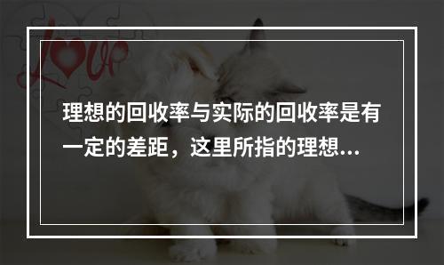 理想的回收率与实际的回收率是有一定的差距，这里所指的理想回收