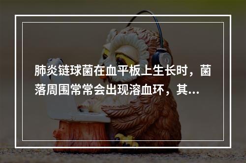 肺炎链球菌在血平板上生长时，菌落周围常常会出现溶血环，其特征