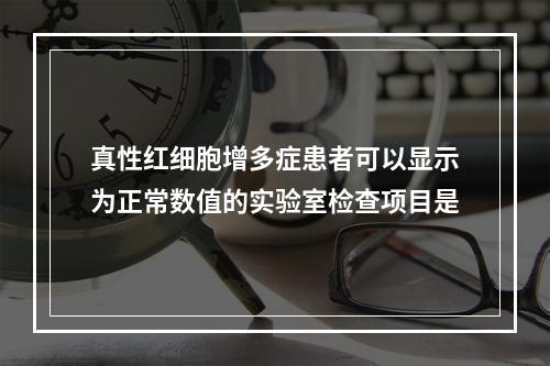 真性红细胞增多症患者可以显示为正常数值的实验室检查项目是