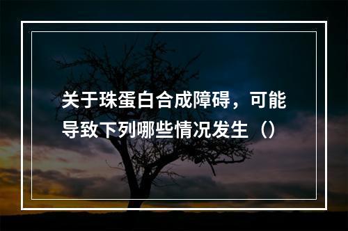 关于珠蛋白合成障碍，可能导致下列哪些情况发生（）