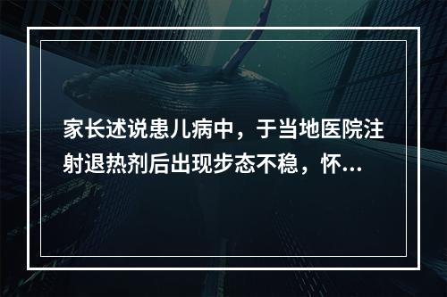 家长述说患儿病中，于当地医院注射退热剂后出现步态不稳，怀疑是