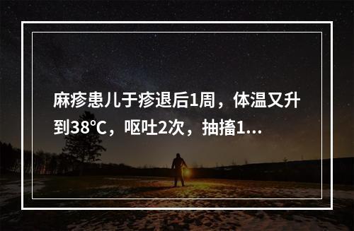 麻疹患儿于疹退后1周，体温又升到38℃，呕吐2次，抽搐1次，