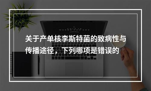 关于产单核李斯特菌的致病性与传播途径，下列哪项是错误的