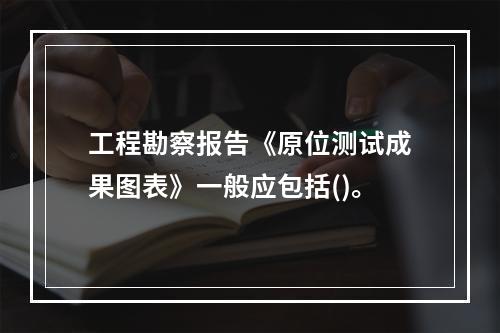 工程勘察报告《原位测试成果图表》一般应包括()。