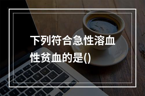 下列符合急性溶血性贫血的是()