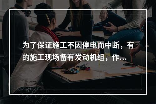 为了保证施工不因停电而中断，有的施工现场备有发动机组，作为外