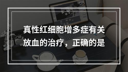 真性红细胞增多症有关放血的治疗，正确的是