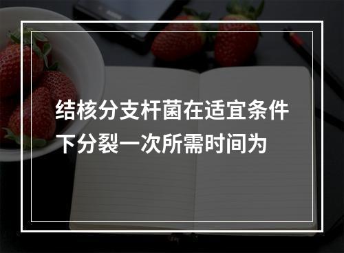 结核分支杆菌在适宜条件下分裂一次所需时间为