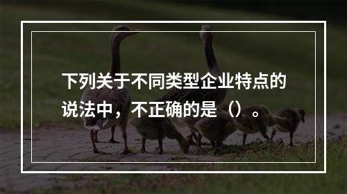 下列关于不同类型企业特点的说法中，不正确的是（）。