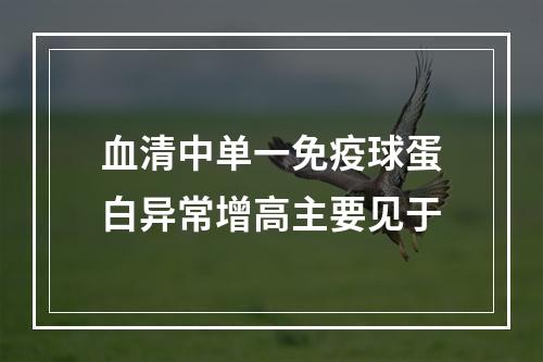 血清中单一免疫球蛋白异常增高主要见于