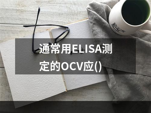 通常用ELISA测定的OCV应()