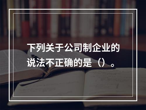 下列关于公司制企业的说法不正确的是（）。