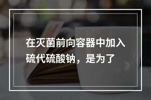 在灭菌前向容器中加入硫代硫酸钠，是为了