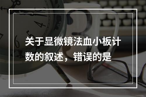 关于显微镜法血小板计数的叙述，错误的是