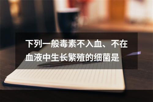 下列一般毒素不入血、不在血液中生长繁殖的细菌是